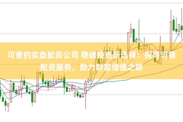 可查的实盘配资公司 稳健投资新选择：探寻可靠配资服务，助力财富增值之路