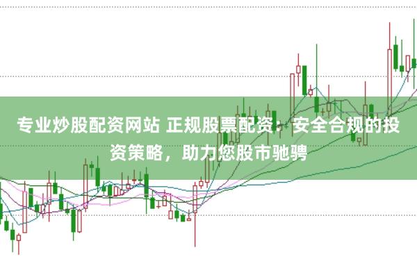 专业炒股配资网站 正规股票配资：安全合规的投资策略，助力您股市驰骋