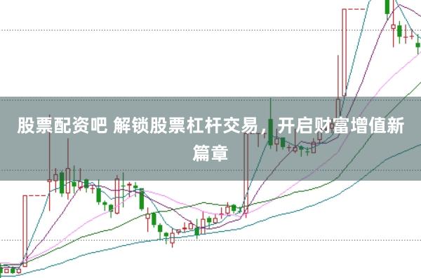 股票配资吧 解锁股票杠杆交易，开启财富增值新篇章