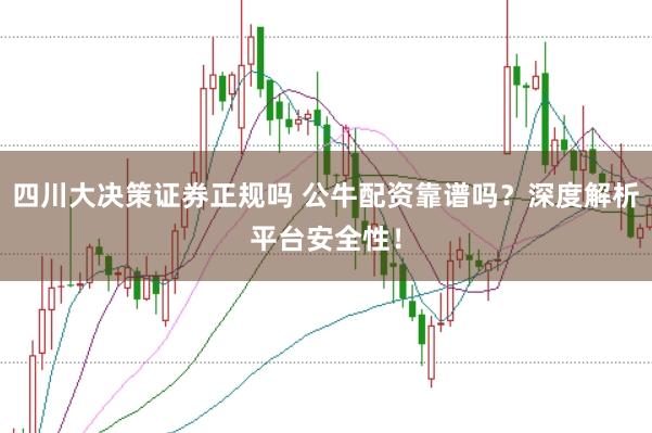 四川大决策证券正规吗 公牛配资靠谱吗？深度解析平台安全性！