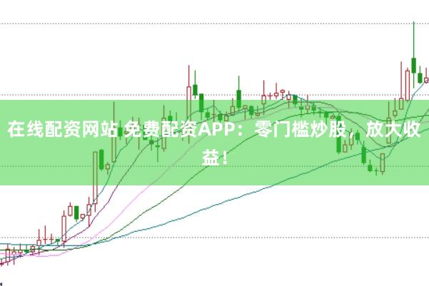 在线配资网站 免费配资APP：零门槛炒股，放大收益！