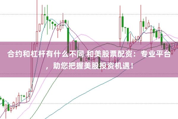 合约和杠杆有什么不同 和美股票配资：专业平台，助您把握美股投资机遇！