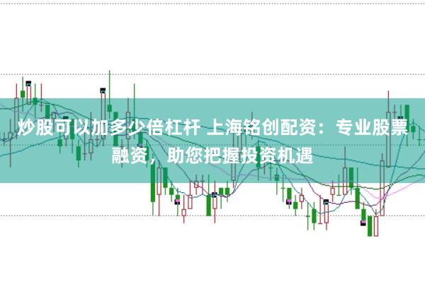 炒股可以加多少倍杠杆 上海铭创配资：专业股票融资，助您把握投资机遇