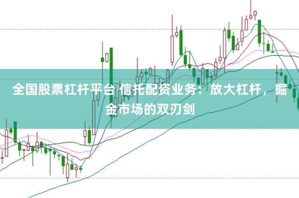 全国股票杠杆平台 信托配资业务：放大杠杆，掘金市场的双刃剑