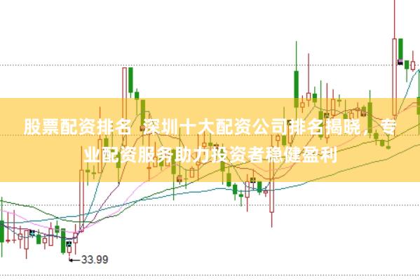 股票配资排名  深圳十大配资公司排名揭晓，专业配资服务助力投资者稳健盈利