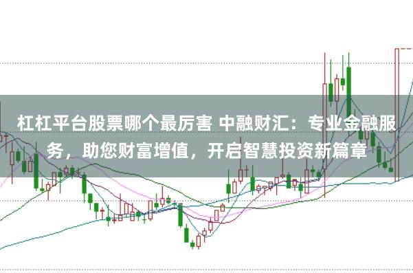 杠杠平台股票哪个最厉害 中融财汇：专业金融服务，助您财富增值，开启智慧投资新篇章