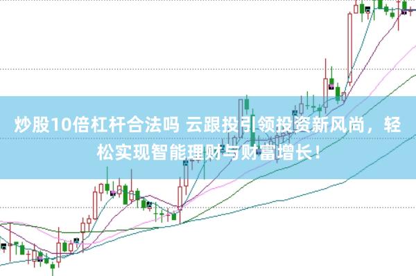 炒股10倍杠杆合法吗 云跟投引领投资新风尚，轻松实现智能理财与财富增长！