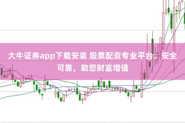 大牛证券app下载安装 股票配资专业平台：安全可靠，助您财富增值