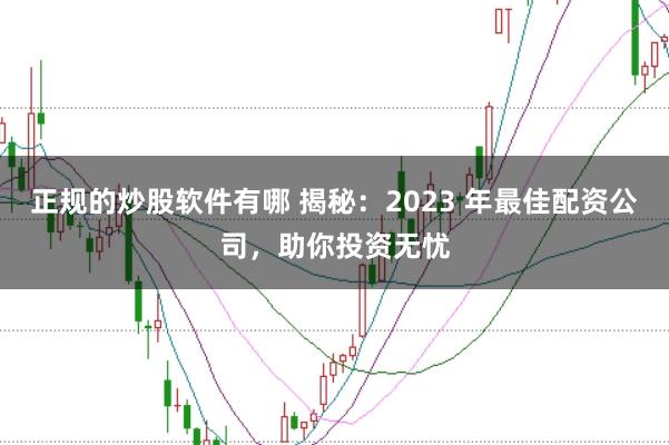 正规的炒股软件有哪 揭秘：2023 年最佳配资公司，助你投资无忧
