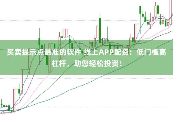 买卖提示点最准的软件 线上APP配资：低门槛高杠杆，助您轻松投资！