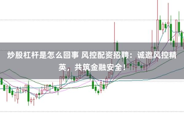 炒股杠杆是怎么回事 风控配资招聘：诚邀风控精英，共筑金融安全！