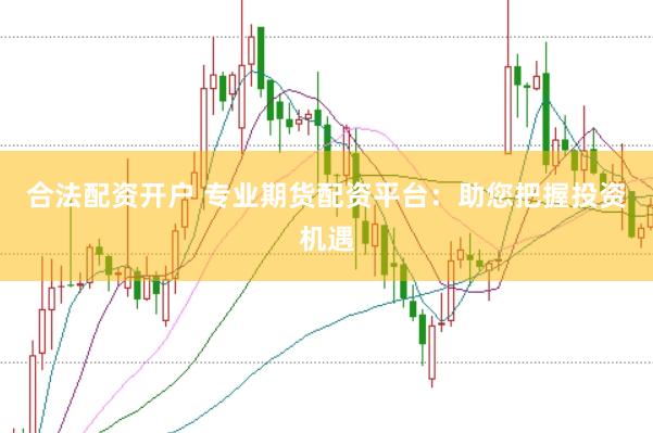 合法配资开户 专业期货配资平台:助您把握投资机遇