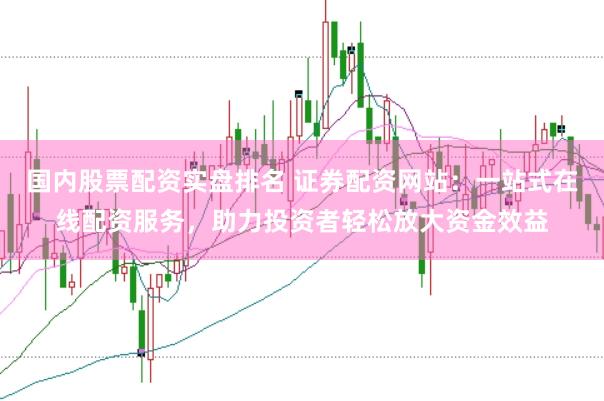 国内股票配资实盘排名 证券配资网站：一站式在线配资服务，助力投资者轻松放大资金效益