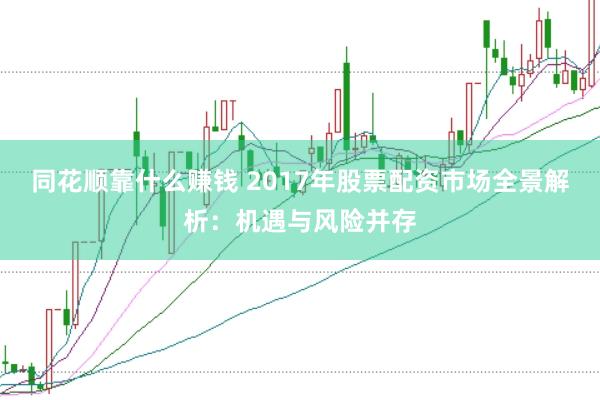 同花顺靠什么赚钱 2017年股票配资市场全景解析：机遇与风险并存
