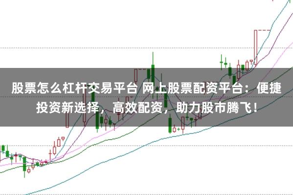 股票怎么杠杆交易平台 网上股票配资平台：便捷投资新选择，高效配资，助力股市腾飞！