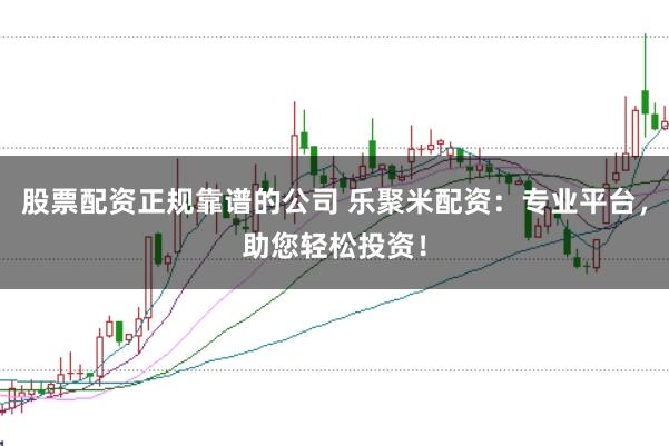 股票配资正规靠谱的公司 乐聚米配资:专业平台,助您轻松投资!