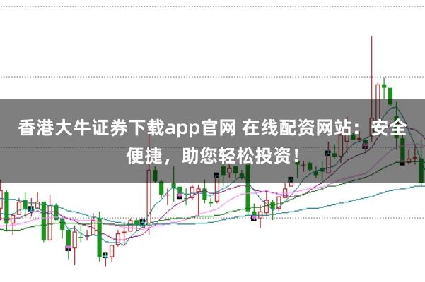 香港大牛证券下载app官网 在线配资网站:安全便捷,助您轻松投资!