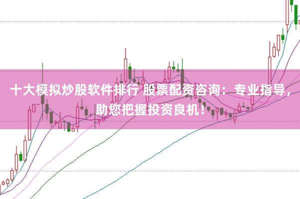 十大模拟炒股软件排行 股票配资咨询:专业指导,助您把握投资良机!