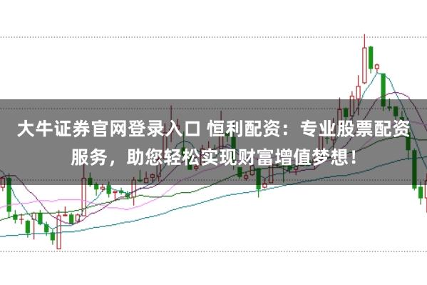 大牛证券官网登录入口 恒利配资:专业股票配资服务,助您轻松实现财富增值梦想!