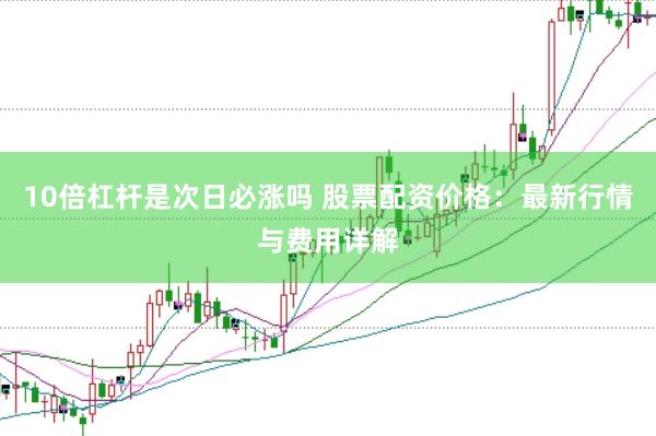 10倍杠杆是次日必涨吗 股票配资价格:最新行情与费用详解