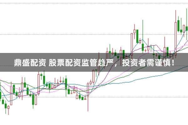 鼎盛配资 股票配资监管趋严,投资者需谨慎!
