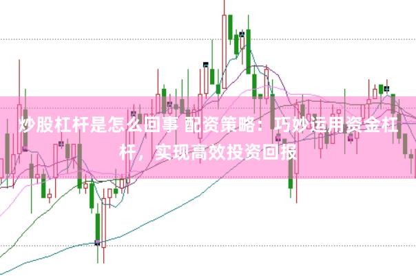 炒股杠杆是怎么回事 配资策略：巧妙运用资金杠杆，实现高效投资回报