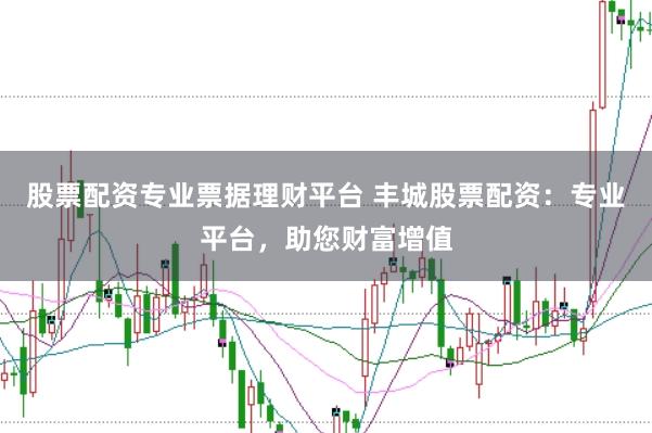 股票配资专业票据理财平台 丰城股票配资：专业平台，助您财富增值
