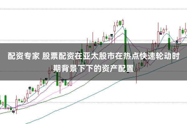 配资专家 股票配资在亚太股市在热点快速轮动时期背景下下的资产配置