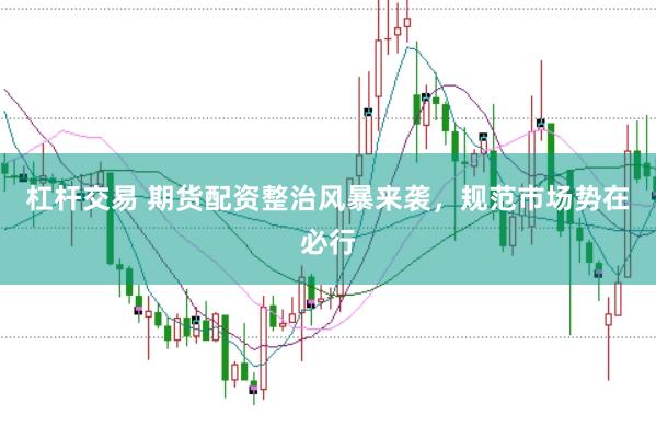 杠杆交易 期货配资整治风暴来袭，规范市场势在必行
