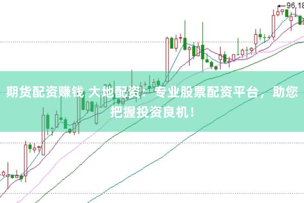 期货配资赚钱 大地配资：专业股票配资平台，助您把握投资良机！
