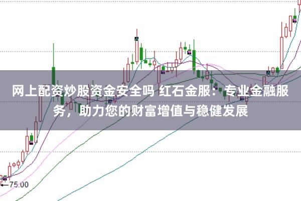 网上配资炒股资金安全吗 红石金服：专业金融服务，助力您的财富增值与稳健发展