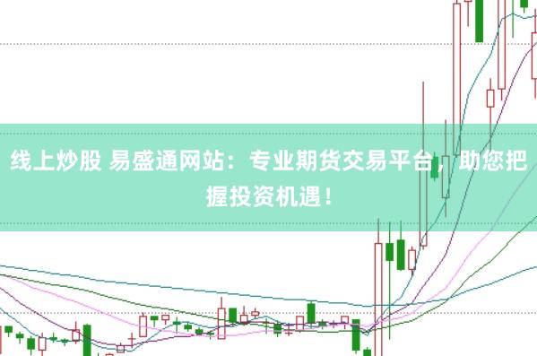 线上炒股 易盛通网站:专业期货交易平台,助您把握投资机遇!