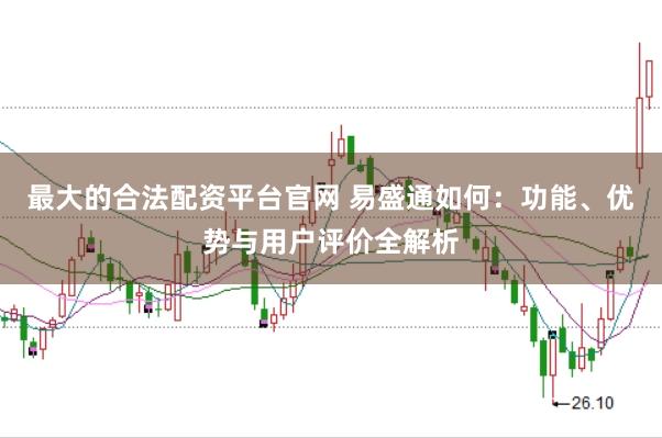 最大的合法配资平台官网 易盛通如何:功能、优势与用户评价全解析