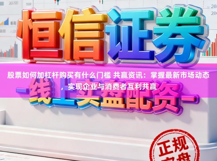 股票如何加杠杆购买有什么门槛 共赢资讯:掌握最新市场动态,实现企业与消费者互利共赢