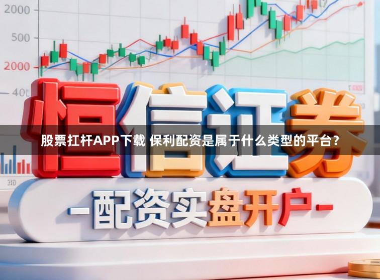 股票扛杆APP下载 保利配资是属于什么类型的平台？