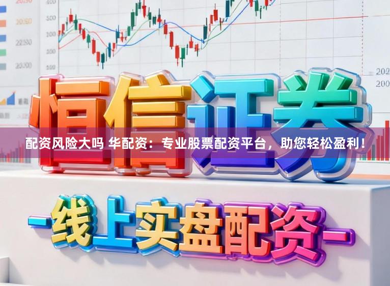 配资风险大吗 华配资:专业股票配资平台,助您轻松盈利!