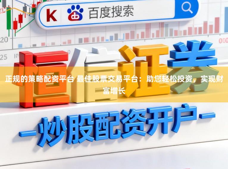 正规的策略配资平台 最佳股票交易平台:助您轻松投资,实现财富增长