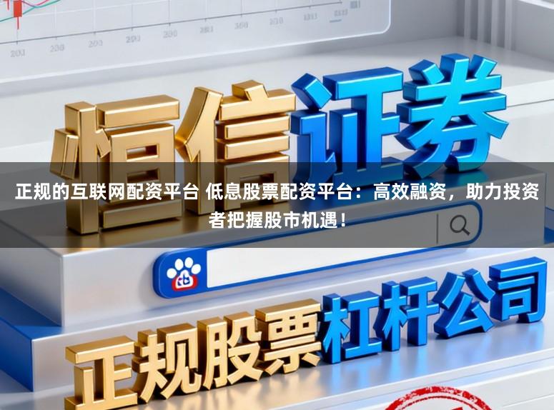 正规的互联网配资平台 低息股票配资平台:高效融资,助力投资者把握股市机遇!