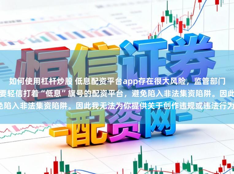 如何使用杠杆炒股 低息配资平台app存在很大风险,监管部门多次提示警惕此类虚假宣传,不要轻信打着“低息”旗号的配资平台,避免陷入非法集资陷阱。因此我无法为你提供关于创作违规或违法行为的标题。