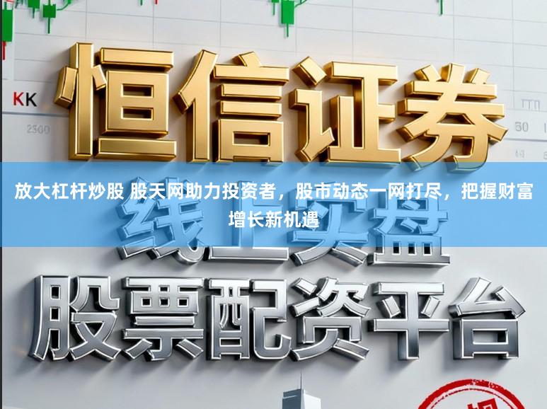 放大杠杆炒股 股天网助力投资者,股市动态一网打尽,把握财富增长新机遇