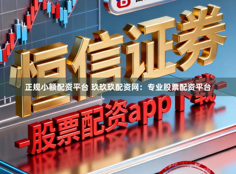 正规小额配资平台 玖玖玖配资网：专业股票配资平台