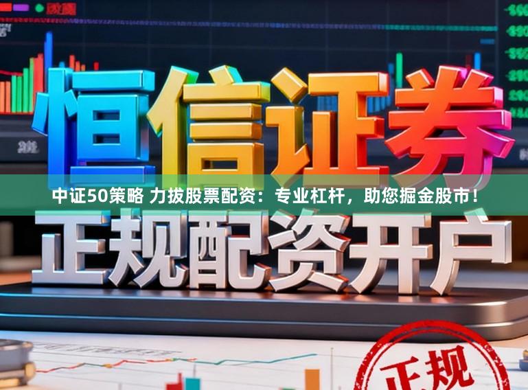 中证50策略 力拔股票配资:专业杠杆,助您掘金股市!