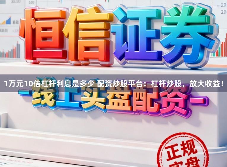 1万元10倍杠杆利息是多少 配资炒股平台：杠杆炒股，放大收益！