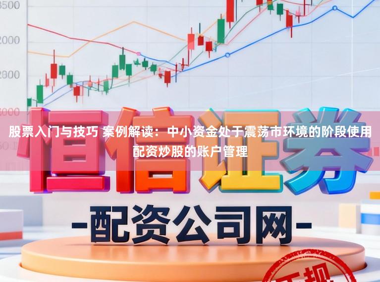 股票入门与技巧 案例解读：中小资金处于震荡市环境的阶段使用配资炒股的账户管理