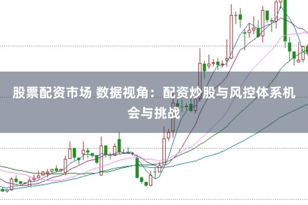股票配资市场 数据视角：配资炒股与风控体系机会与挑战