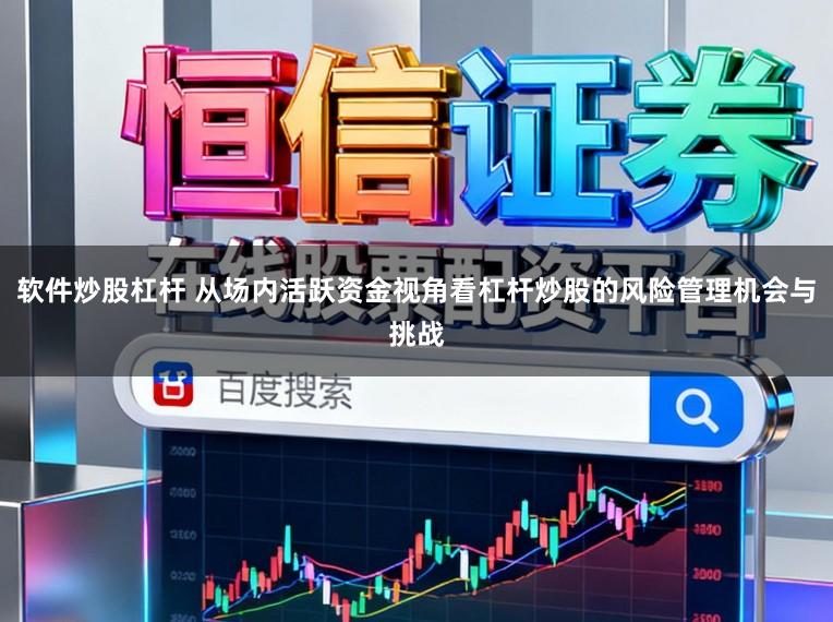 软件炒股杠杆 从场内活跃资金视角看杠杆炒股的风险管理机会与挑战