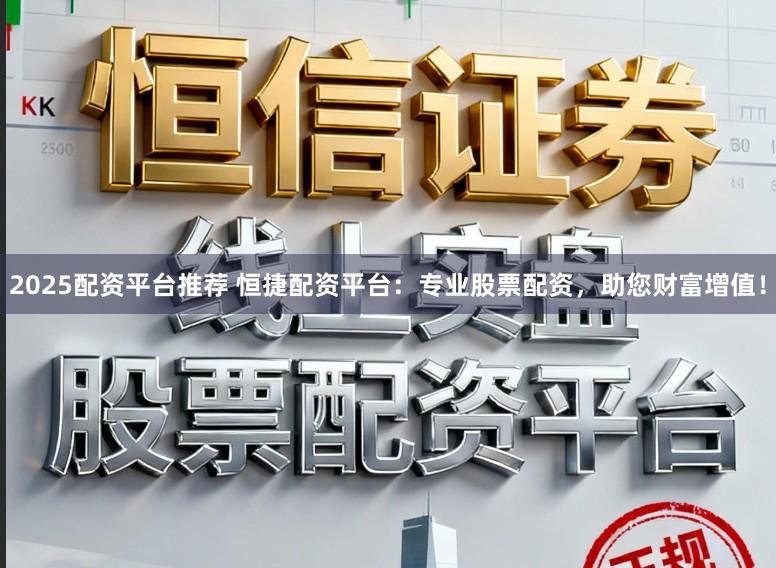 2025配资平台推荐 恒捷配资平台：专业股票配资，助您财富增值！