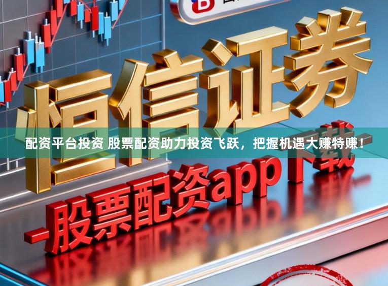 配资平台投资 股票配资助力投资飞跃，把握机遇大赚特赚！