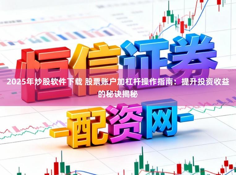 2025年炒股软件下载 股票账户加杠杆操作指南：提升投资收益的秘诀揭秘