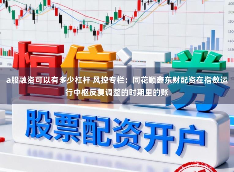 a股融资可以有多少杠杆 风控专栏:同花顺鑫东财配资在指数运行中枢反复调整的时期里的账